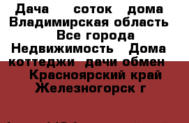 Дача 8,5 соток.2 дома. Владимирская область. - Все города Недвижимость » Дома, коттеджи, дачи обмен   . Красноярский край,Железногорск г.